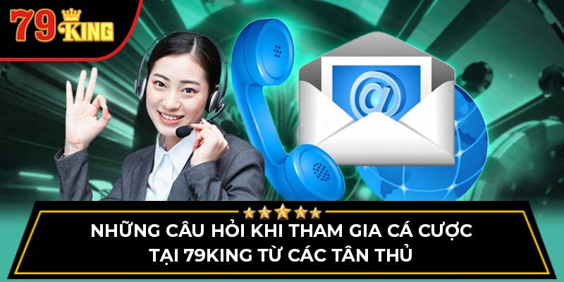 Những câu hỏi khi tham gia cá cược tại 79King từ các tân thủ