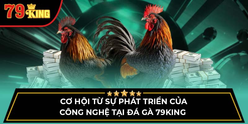 Cơ hội từ sự phát triển của công nghệ tại Đá gà 79King 