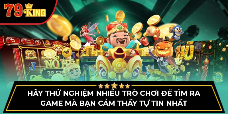 Hãy thử nghiệm nhiều trò chơi để tìm ra game mà bạn cảm thấy tự tin nhất